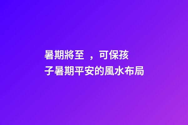暑期將至，可保孩子暑期平安的風水布局